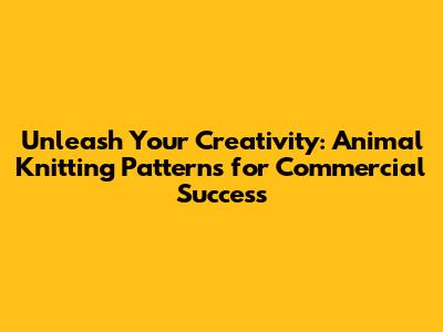 Unleash Your Creativity: Animal Knitting Patterns for Commercial Success