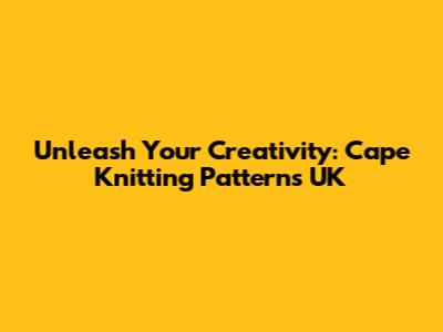Unleash Your Creativity: Cape Knitting Patterns UK
