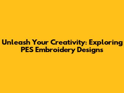 Unleash Your Creativity: Exploring PES Embroidery Designs
