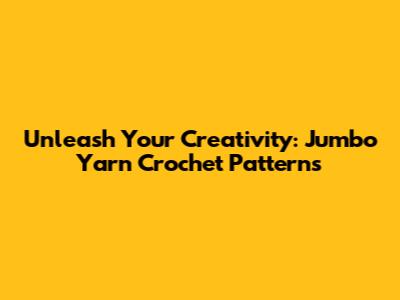 Unleash Your Creativity: Jumbo Yarn Crochet Patterns