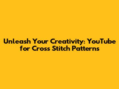 Unleash Your Creativity: YouTube for Cross Stitch Patterns