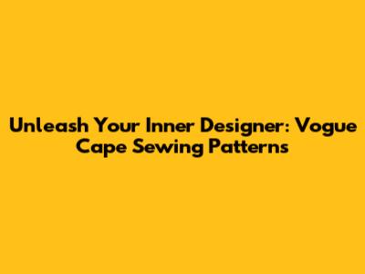Unleash Your Inner Designer: Vogue Cape Sewing Patterns