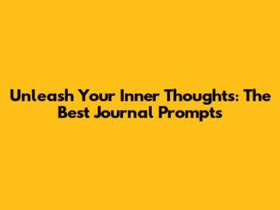 Unleash Your Inner Thoughts: The Best Journal Prompts
