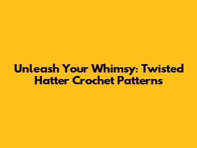 Unleash Your Whimsy: Twisted Hatter Crochet Patterns