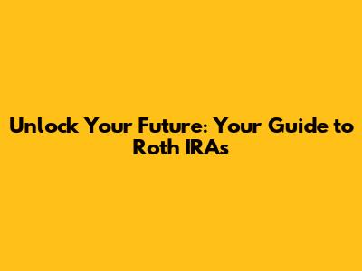 Unlock Your Future: Your Guide to Roth IRAs