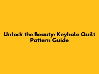 Unlock the Beauty: Keyhole Quilt Pattern Guide