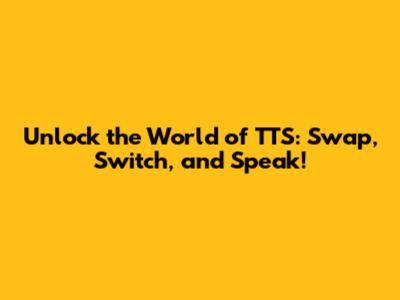 Unlock the World of TTS: Swap, Switch, and Speak!