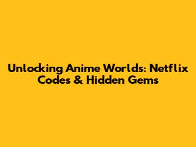 Unlocking Anime Worlds: Netflix Codes & Hidden Gems