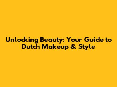 Unlocking Beauty: Your Guide to Dutch Makeup & Style