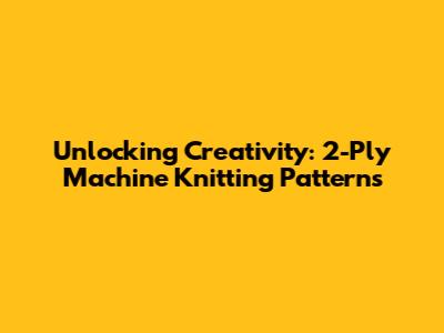 Unlocking Creativity: 2-Ply Machine Knitting Patterns