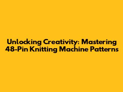 Unlocking Creativity: Mastering 48-Pin Knitting Machine Patterns