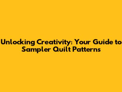 Unlocking Creativity: Your Guide to Sampler Quilt Patterns