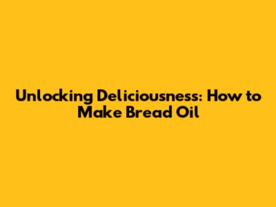 Unlocking Deliciousness: How to Make Bread Oil