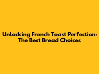 Unlocking French Toast Perfection: The Best Bread Choices
