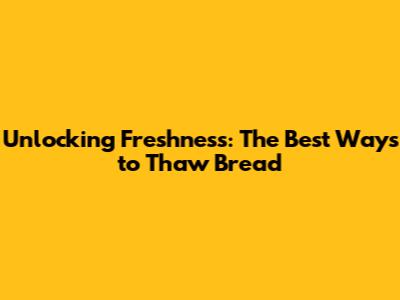 Unlocking Freshness: The Best Ways to Thaw Bread