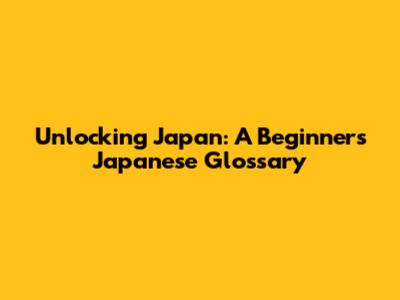 Unlocking Japan: A Beginner's Japanese Glossary