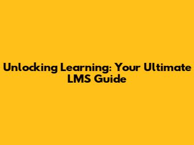 Unlocking Learning: Your Ultimate LMS Guide