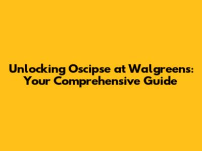 Unlocking Oscipse at Walgreens: Your Comprehensive Guide