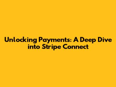 Unlocking Payments: A Deep Dive into Stripe Connect