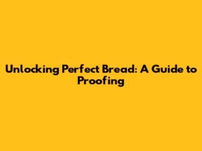 Unlocking Perfect Bread: A Guide to Proofing