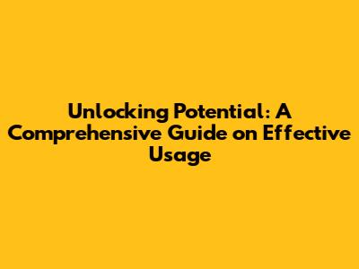 Unlocking Potential: A Comprehensive Guide on Effective Usage