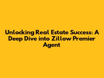 Unlocking Real Estate Success: A Deep Dive into Zillow Premier Agent
