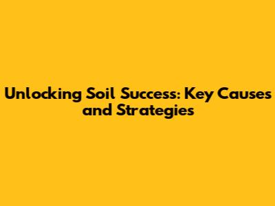 Unlocking Soil Success: Key Causes and Strategies