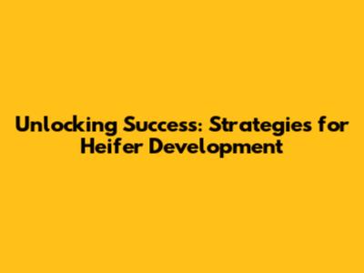 Unlocking Success: Strategies for Heifer Development