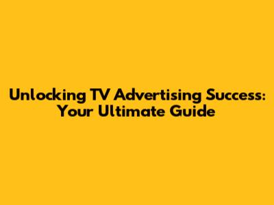 Unlocking TV Advertising Success: Your Ultimate Guide