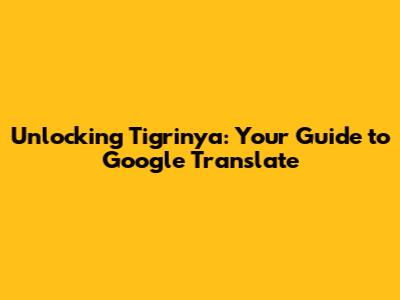Unlocking Tigrinya: Your Guide to Google Translate