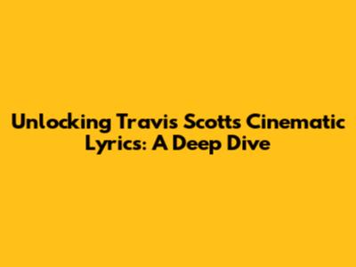 Unlocking Travis Scott's Cinematic Lyrics: A Deep Dive
