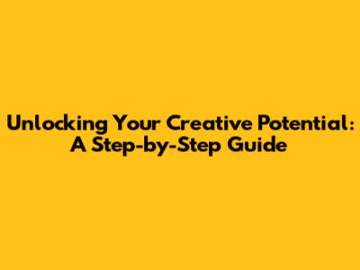 Unlocking Your Creative Potential: A Step-by-Step Guide