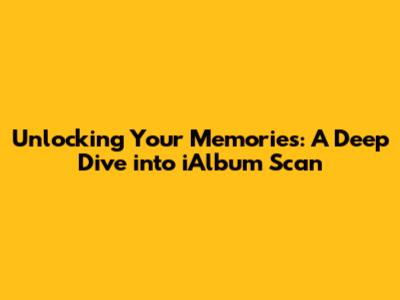 Unlocking Your Memories: A Deep Dive into iAlbum Scan