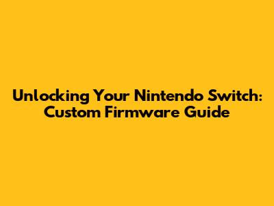 Unlocking Your Nintendo Switch: Custom Firmware Guide