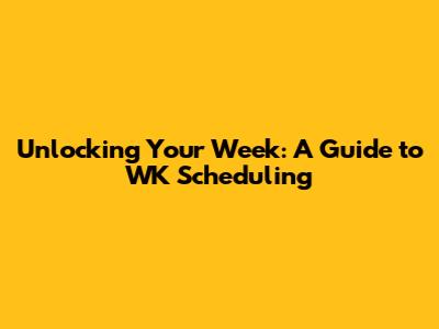 Unlocking Your Week: A Guide to WK Scheduling