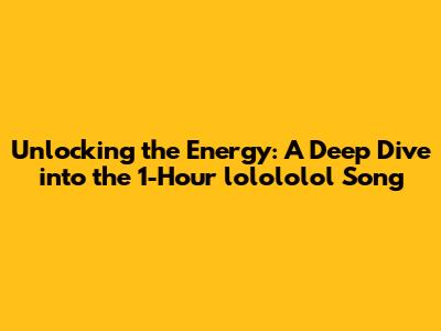 Unlocking the Energy: A Deep Dive into the 1-Hour "lolololol" Song