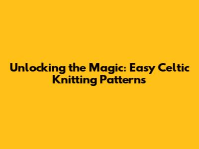 Unlocking the Magic: Easy Celtic Knitting Patterns