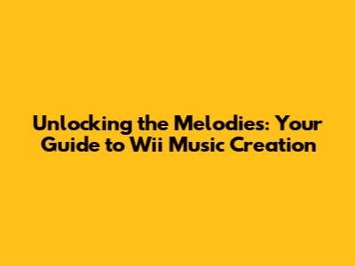 Unlocking the Melodies: Your Guide to Wii Music Creation