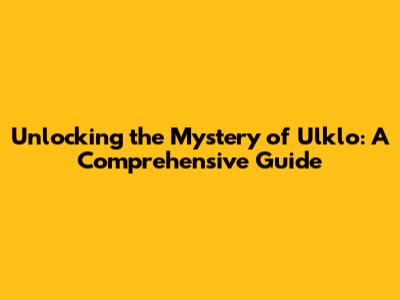 Unlocking the Mystery of Ulklo: A Comprehensive Guide