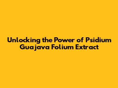 Unlocking the Power of Psidium Guajava Folium Extract