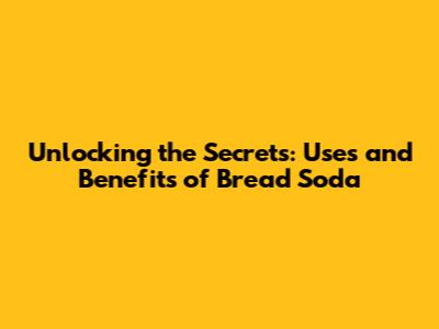 Unlocking the Secrets: Uses and Benefits of Bread Soda