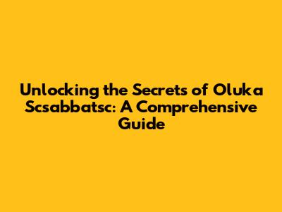 Unlocking the Secrets of Oluka Scsabbatsc: A Comprehensive Guide