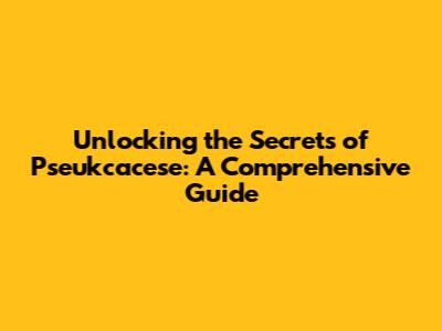 Unlocking the Secrets of Pseukcacese: A Comprehensive Guide
