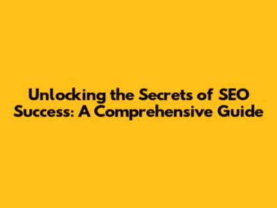 Unlocking the Secrets of SEO Success: A Comprehensive Guide