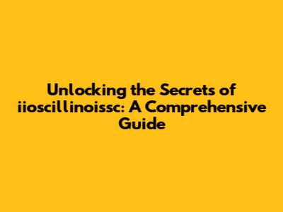 Unlocking the Secrets of iioscillinoissc: A Comprehensive Guide