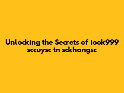 Unlocking the Secrets of iook999 sccuysc tn sckhangsc