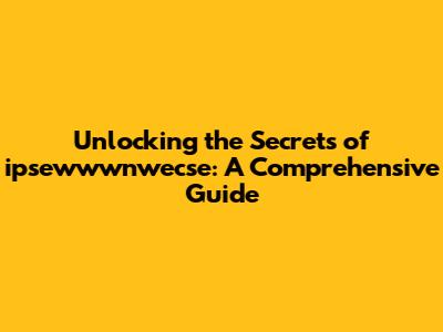 Unlocking the Secrets of ipsewwwnwecse: A Comprehensive Guide