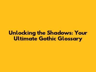 Unlocking the Shadows: Your Ultimate Gothic Glossary