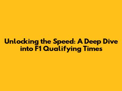 Unlocking the Speed: A Deep Dive into F1 Qualifying Times