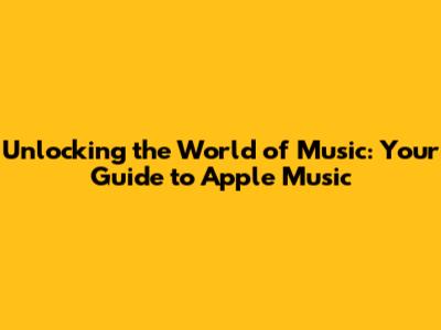 Unlocking the World of Music: Your Guide to Apple Music